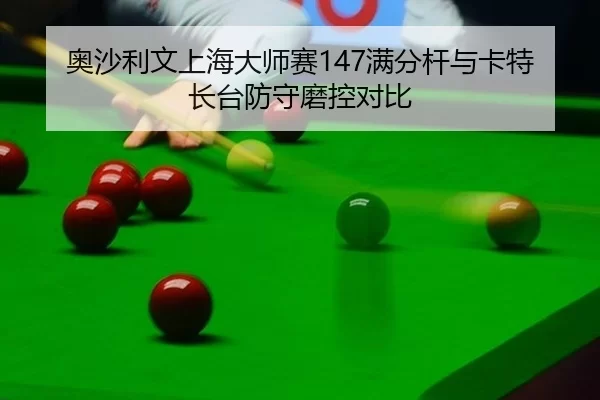 奥沙利文上海大师赛147满分杆与卡特长台防守磨控对比