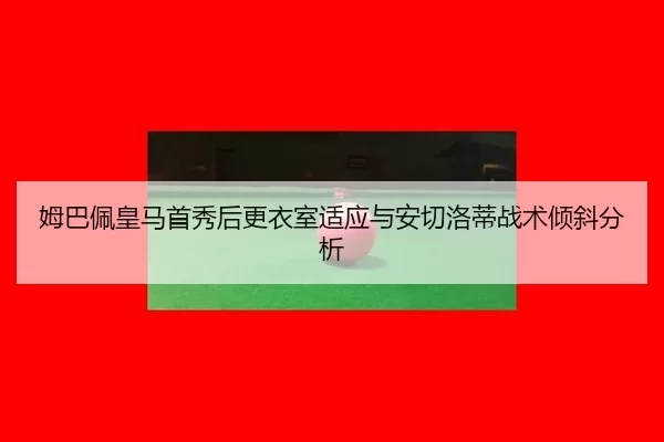 姆巴佩皇马首秀后更衣室适应与安切洛蒂战术倾斜分析