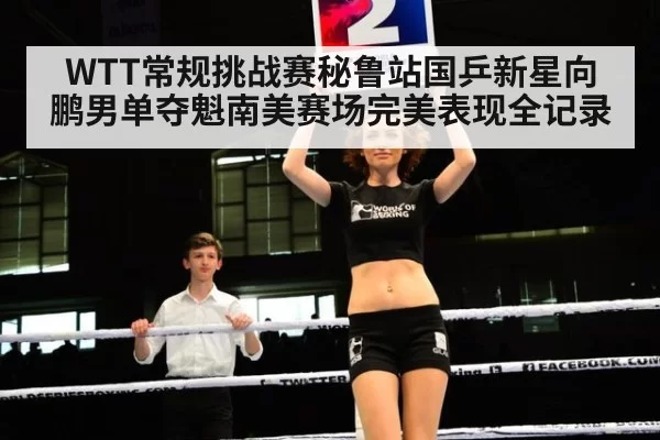 WTT常规挑战赛秘鲁站国乒新星向鹏男单夺魁南美赛场完美表现全记录