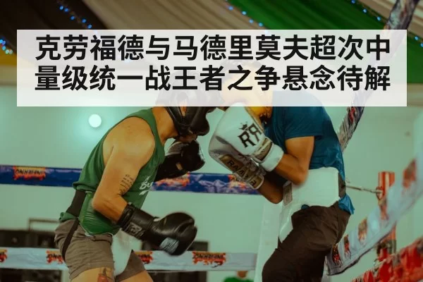 克劳福德与马德里莫夫超次中量级统一战王者之争悬念待解