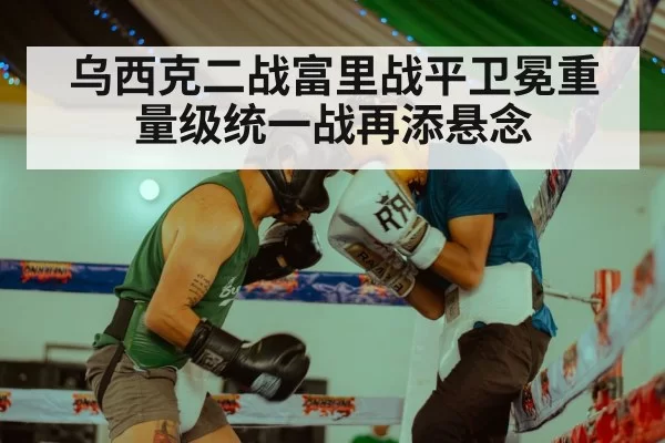 乌西克二战富里战平卫冕重量级统一战再添悬念