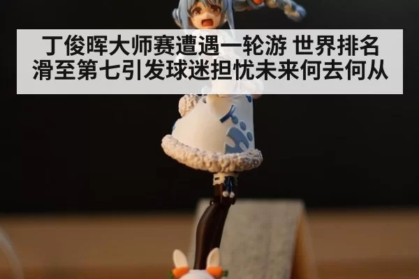 丁俊晖大师赛遭遇一轮游 世界排名滑至第七引发球迷担忧未来何去何从