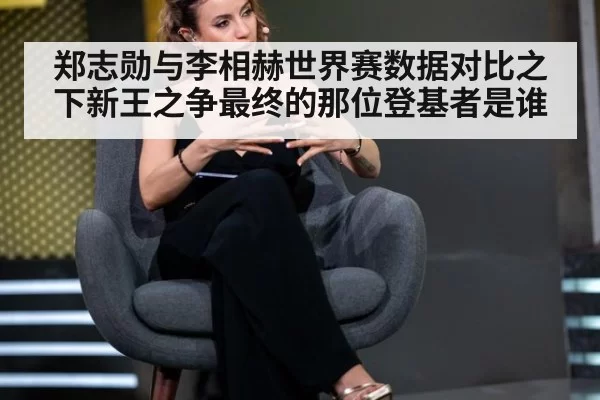 郑志勋与李相赫世界赛数据对比之下新王之争最终的那位登基者是谁