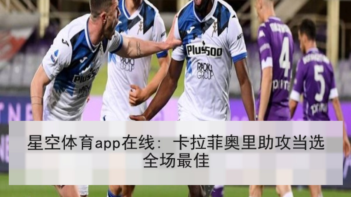 星空体育app在线: 卡拉菲奥里助攻当选全场最佳