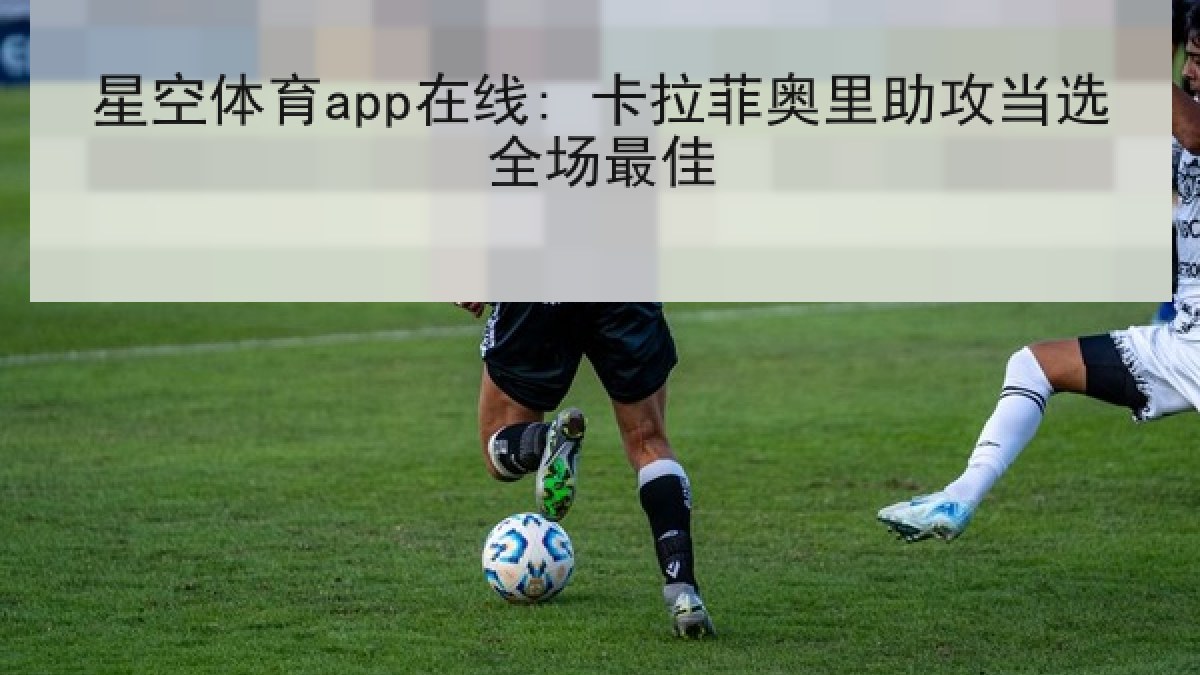 星空体育app在线: 卡拉菲奥里助攻当选全场最佳
