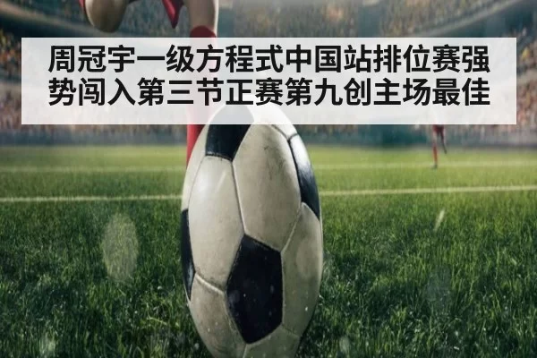 周冠宇一级方程式中国站排位赛强势闯入第三节正赛第九创主场最佳